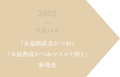 2002 平成14年 氷温熟成花かつお」「氷温熟成かつおマイルド削り」新発売