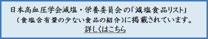 日本高血圧学会減塩・栄養委員会の減塩食品リスト食塩含有量の少ない食品の紹介）に掲載されました。 詳しくはこちら