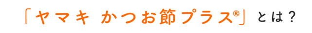 「ヤマキ かつお節プラス®」とは？