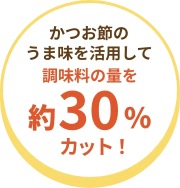 かつお節のうま味を利用して調味料の量を約30%カット!