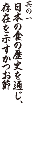 其の一 日本の食の歴史を通じ、存在を示すかつお節