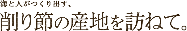 海と人がつくり出す、削り節の産地を訪ねて。