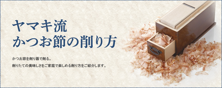 ヤマキ流かつお節の削り方 鰹本節を削り器で削る。削りたての美味しさをご家庭で楽しめる削り方をご紹介します。