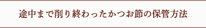 途中まで削り終わったかつお節の保管方法