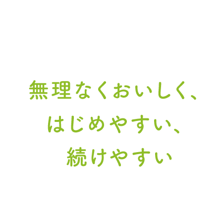 無理なくおいしく、はじめやすい、続けやすい