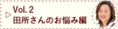 Vol.2 田所さんのお悩み編