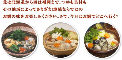 北は北海道から西は福岡まで、つゆも具材もその地域によってさまざま！地域ならではのお鍋の味をお楽しみください。さて、今日はお鍋でどこへゆく？