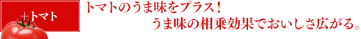 ＋トマト トマトのうま味をプラス！うま味の相乗効果でおいしさ広がる。