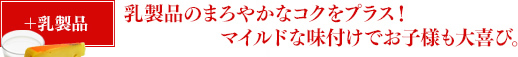 ＋乳製品 乳製品のまろやかなコクをプラス！マイルドな味付けでお子様も大喜び。