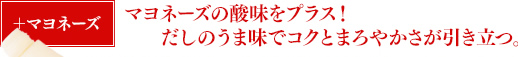 ＋マヨネーズ マヨネーズの酸味をプラス！だしのうま味でコクとまろやかさが引き立つ。