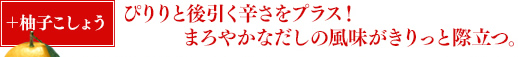 ＋柚子こしょう ぴりりと後引く辛さをプラス！まろやかなだしの風味がきりっと際立つ。