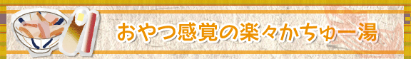 おやつ感覚の楽々かちゅー湯