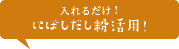 入れるだけ！にぼしだし粉活用！