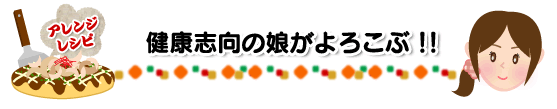 アレンジレシピ 健康志向の娘がよろこぶ!!