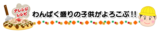 アレンジレシピ わんぱく盛りの子供がよろこぶ!!