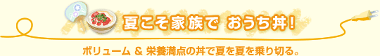 夏こそ家族で おうち丼！ ボリューム&栄養満点の丼で夏を夏を乗り切る。