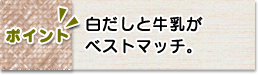 ポイント　白だしと牛乳がベストマッチ。