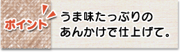 ポイント　うま味たっぷりのあんかけで仕上げて。