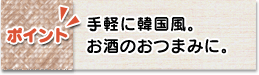 ポイント　手軽に韓国風。お酒のおつまみに。