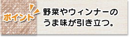 ポイント　野菜やウィンナーのうま味が引き立つ。