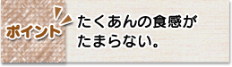 ポイント　たくあんの食感がたまらない。