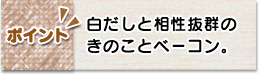 ポイント　白だしと相性抜群のきのことベーコン。