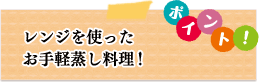 ポイント　レンジを使ったお手軽蒸し料理！