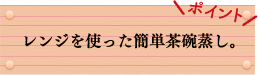 ポイント　レンジを使った簡単茶碗蒸し。