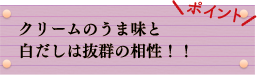 ポイント　クリームのうま味と白だしは抜群の相性！！