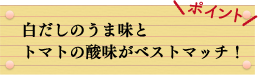 ポイント　白だしのうま味とトマトの酸味がベストマッチ！