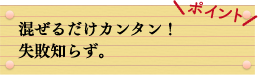 ポイント　混ぜるだけカンタン！失敗知らず。