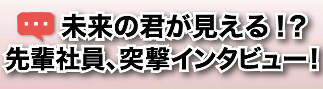 未来の君が見える!? 先輩社員、突撃インタビュー