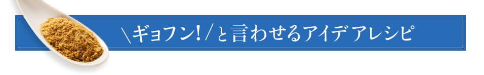 ギョフン！と言わせるアイデアレシピ