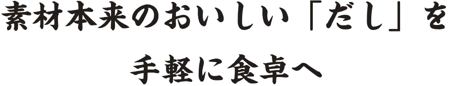 素材本来のおいしいだしを手軽に食卓へ
