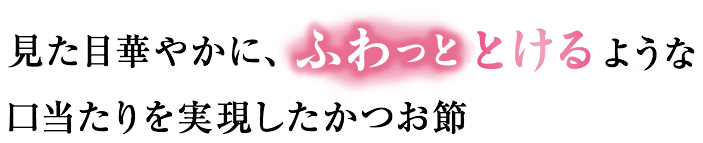 見た目華やかに、ふわっととけるような口当たりを実現したかつお節