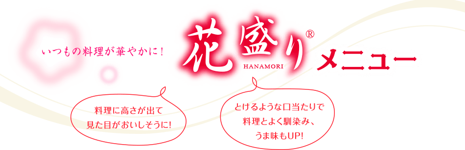 いつもの料理が華やかに！花盛りメニュー とけるような口当たりで料理とよく馴染み、うま味もUP！料理に高さがでて見た目がおいしそうに！