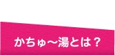 かちゅー湯とは?