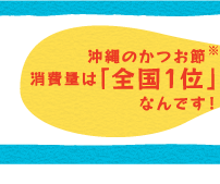 沖縄のかつお節消費量は「全国1位」なんです！（※）