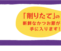 「削りたて」の新鮮なかつお節が手に入ります!