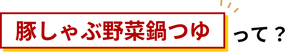 豚しゃぶ野菜鍋つゆって？