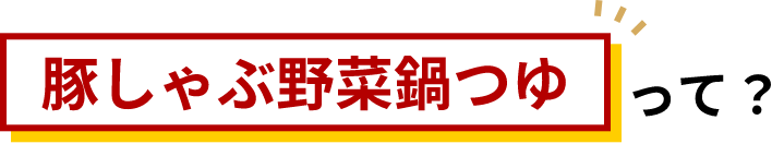 豚しゃぶ野菜鍋つゆって？