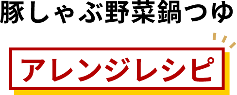 豚しゃぶ野菜鍋つゆアレンジレシピ