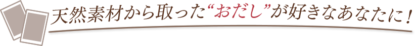 天然素材から取った“おだし”が好きなあなたに！