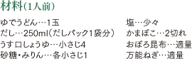 材料（1人前）ゆでうどん…1玉 だし…250ml（だしパック1袋分） うす口しょうゆ…小さじ4 砂糖・みりん…各小さじ1 塩…少々 かまぼこ…2切れ おぼろ昆布…適量 万能ねぎ…適量