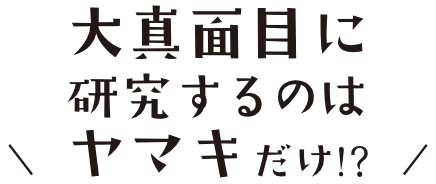 大真面目に研究するのはヤマキだけ!?