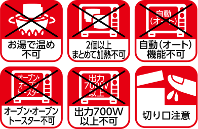 お湯で温め不可 2個以上まとめて加熱不可 自動(オート) 機能不可 オーブン・オーブントースター不可 出力700W 以上不可 切り口注意