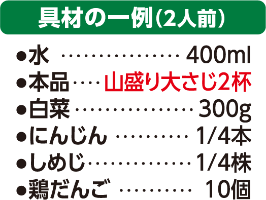旨だし鶏しお鍋　具材例2人前　水400ml 鶏しお鍋の素山盛り大さじ2杯　白菜　300ｇ　にんじん1/4本　しめじ1/4株　鶏だんご10個