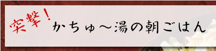 突撃！かちゅ?湯の朝ごはん