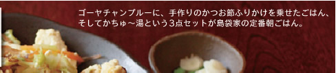 ゴーヤチャンプルーに、手作りのかつお節ふりかけを乗せたごはん、 そしてかちゅ?湯という3点セットが島袋家の定番朝ごはん。