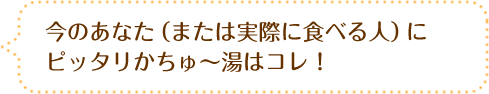 今のあなた（または実際に食べる人）にピッタリかちゅ～湯はコレ！